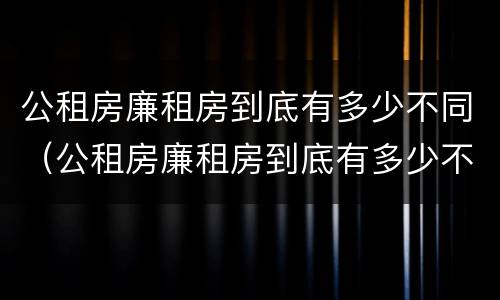 公租房廉租房到底有多少不同（公租房廉租房到底有多少不同的地方）