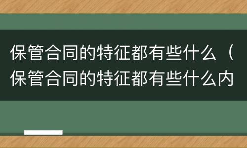 保管合同的特征都有些什么（保管合同的特征都有些什么内容）