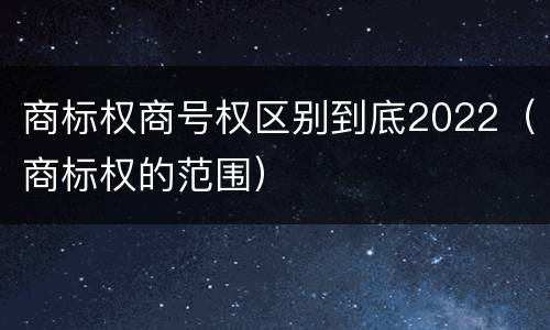 商标权商号权区别到底2022（商标权的范围）