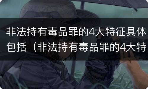 非法持有毒品罪的4大特征具体包括（非法持有毒品罪的4大特征具体包括哪些）