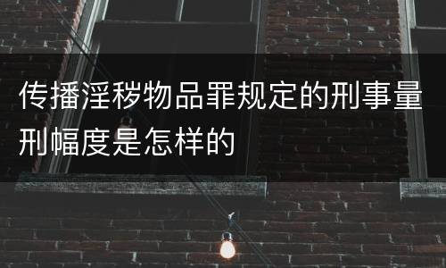 传播淫秽物品罪规定的刑事量刑幅度是怎样的