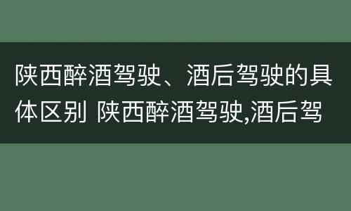 陕西醉酒驾驶、酒后驾驶的具体区别 陕西醉酒驾驶,酒后驾驶的具体区别