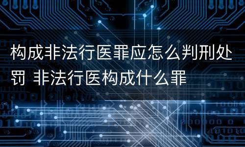 构成非法行医罪应怎么判刑处罚 非法行医构成什么罪