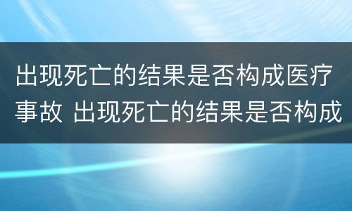 出现死亡的结果是否构成医疗事故 出现死亡的结果是否构成医疗事故案例