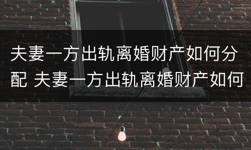夫妻一方出轨离婚财产如何分配 夫妻一方出轨离婚财产如何分配呢