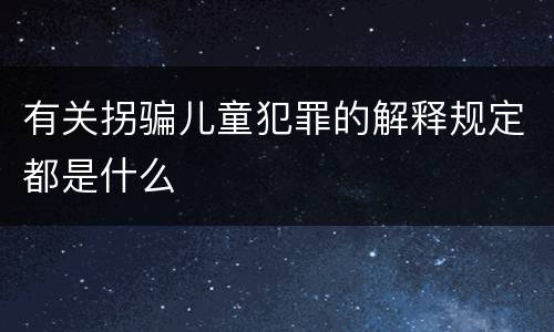 有关拐骗儿童犯罪的解释规定都是什么