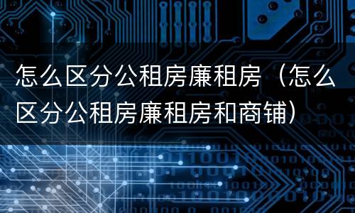怎么区分公租房廉租房（怎么区分公租房廉租房和商铺）