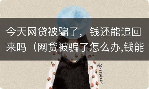 今天网贷被骗了，钱还能追回来吗（网贷被骗了怎么办,钱能追回来吗?已经两三天呢）