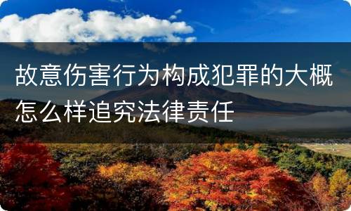 故意伤害行为构成犯罪的大概怎么样追究法律责任