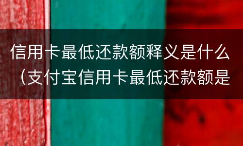 信用卡最低还款额释义是什么（支付宝信用卡最低还款额是什么意思）
