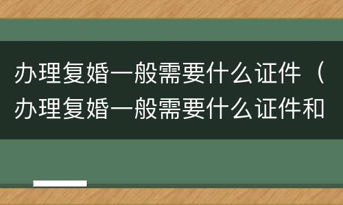 办理复婚一般需要什么证件（办理复婚一般需要什么证件和手续）