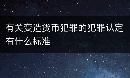 有关变造货币犯罪的犯罪认定有什么标准