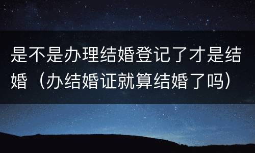 是不是办理结婚登记了才是结婚（办结婚证就算结婚了吗）