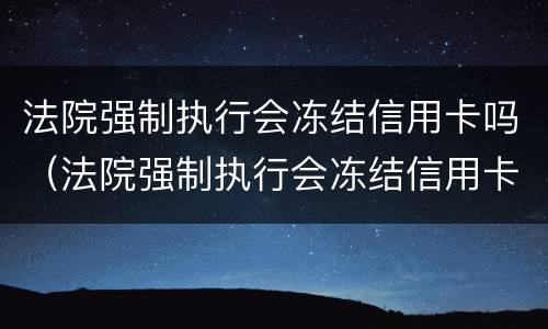法院强制执行会冻结信用卡吗（法院强制执行会冻结信用卡吗,信用卡还欠款怎么办）