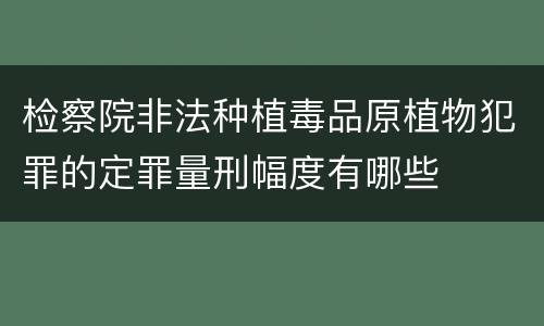 检察院非法种植毒品原植物犯罪的定罪量刑幅度有哪些