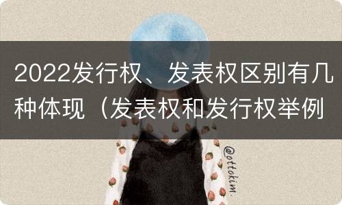 2022发行权、发表权区别有几种体现（发表权和发行权举例）