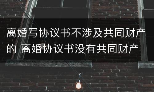 离婚写协议书不涉及共同财产的 离婚协议书没有共同财产