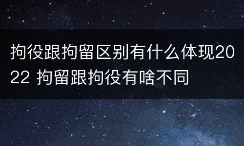 拘役跟拘留区别有什么体现2022 拘留跟拘役有啥不同