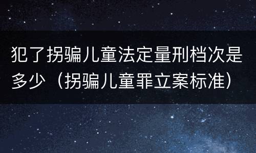 犯了拐骗儿童法定量刑档次是多少（拐骗儿童罪立案标准）