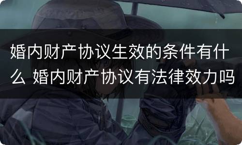 婚内财产协议生效的条件有什么 婚内财产协议有法律效力吗?