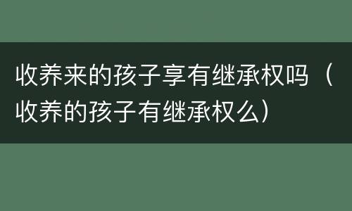 收养来的孩子享有继承权吗（收养的孩子有继承权么）
