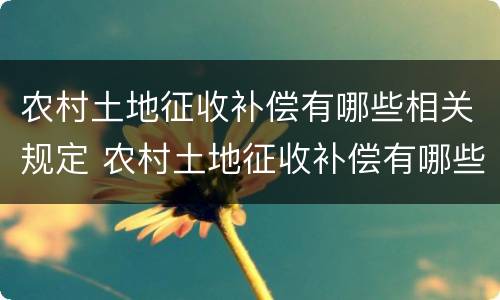 农村土地征收补偿有哪些相关规定 农村土地征收补偿有哪些相关规定呢