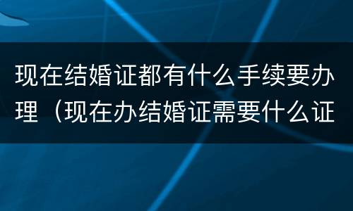 现在结婚证都有什么手续要办理（现在办结婚证需要什么证件?）