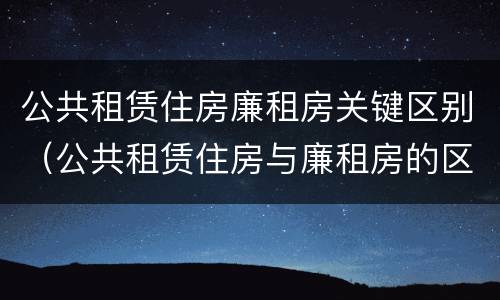 公共租赁住房廉租房关键区别（公共租赁住房与廉租房的区别）