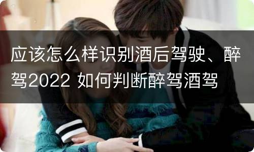 应该怎么样识别酒后驾驶、醉驾2022 如何判断醉驾酒驾