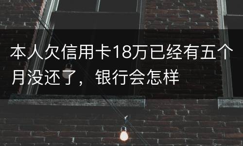 本人欠信用卡18万已经有五个月没还了，银行会怎样
