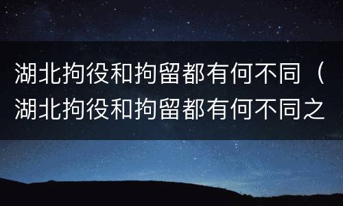 湖北拘役和拘留都有何不同（湖北拘役和拘留都有何不同之处）