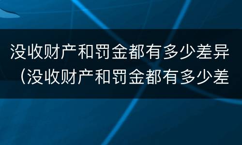 没收财产和罚金都有多少差异（没收财产和罚金都有多少差异呢）