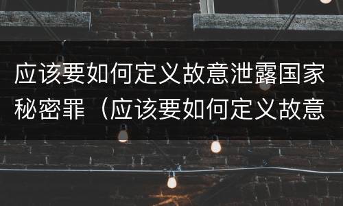 应该要如何定义故意泄露国家秘密罪（应该要如何定义故意泄露国家秘密罪行）
