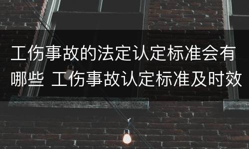 工伤事故的法定认定标准会有哪些 工伤事故认定标准及时效