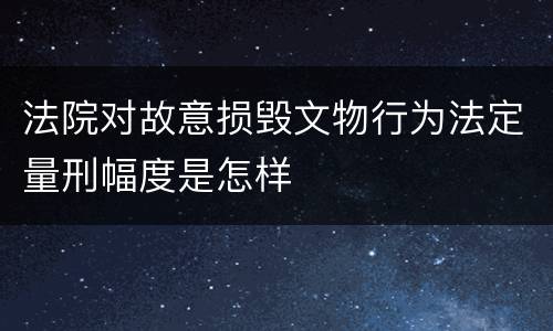 法院对故意损毁文物行为法定量刑幅度是怎样