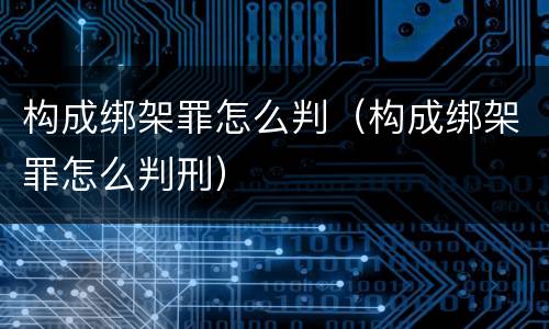 构成绑架罪怎么判（构成绑架罪怎么判刑）