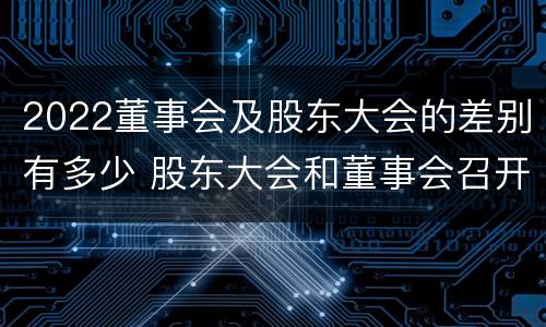 2022董事会及股东大会的差别有多少 股东大会和董事会召开顺序