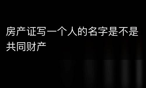 房产证写一个人的名字是不是共同财产