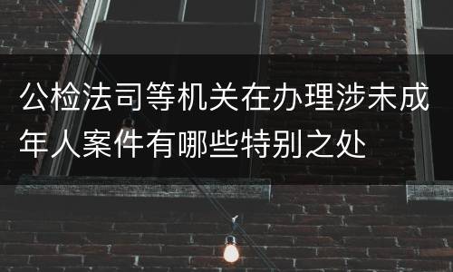 公检法司等机关在办理涉未成年人案件有哪些特别之处