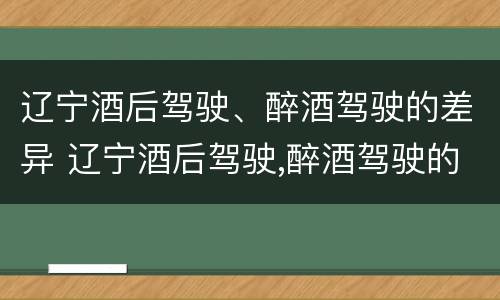 辽宁酒后驾驶、醉酒驾驶的差异 辽宁酒后驾驶,醉酒驾驶的差异有哪些
