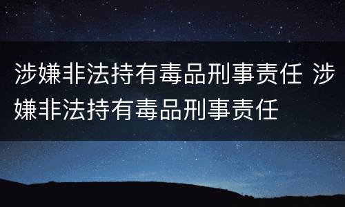 涉嫌非法持有毒品刑事责任 涉嫌非法持有毒品刑事责任