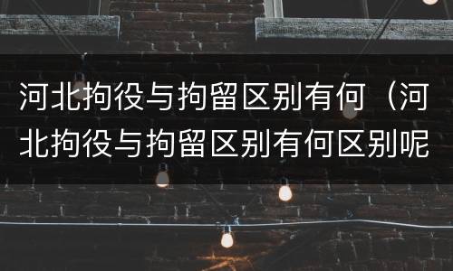 河北拘役与拘留区别有何（河北拘役与拘留区别有何区别呢）