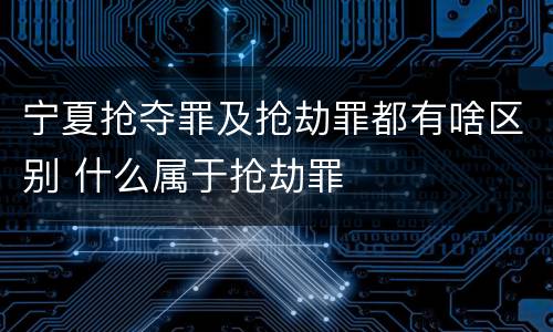 宁夏抢夺罪及抢劫罪都有啥区别 什么属于抢劫罪