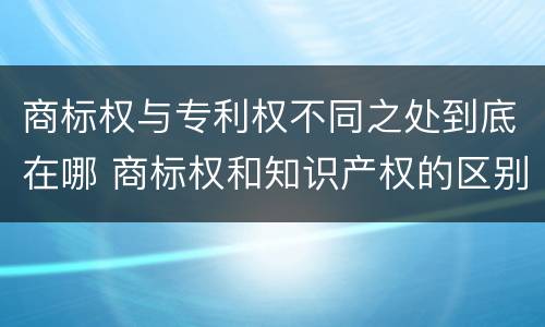 商标权与专利权不同之处到底在哪 商标权和知识产权的区别