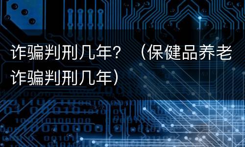 诈骗判刑几年？（保健品养老诈骗判刑几年）