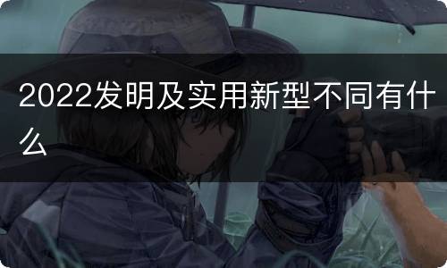 2022发明及实用新型不同有什么