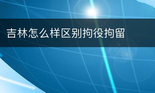 吉林怎么样区别拘役拘留