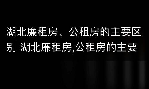 湖北廉租房、公租房的主要区别 湖北廉租房,公租房的主要区别是