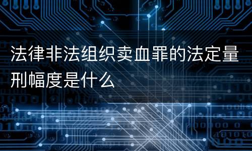 法律非法组织卖血罪的法定量刑幅度是什么