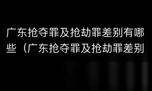 广东抢夺罪及抢劫罪差别有哪些（广东抢夺罪及抢劫罪差别有哪些案例）
